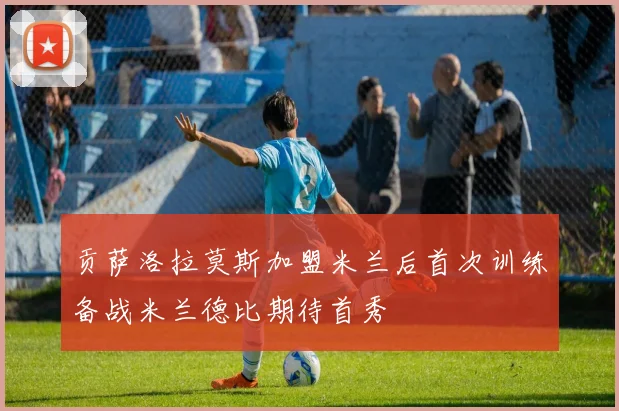 贡萨洛拉莫斯加盟米兰后首次训练备战米兰德比期待首秀