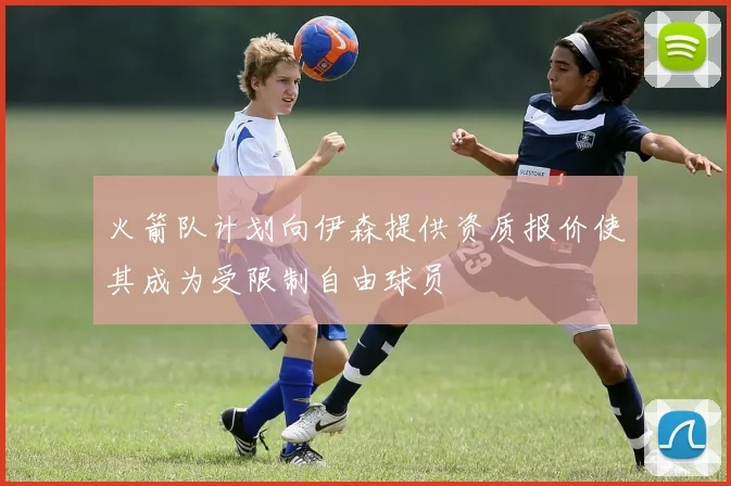 火箭队计划向伊森提供资质报价使其成为受限制自由球员