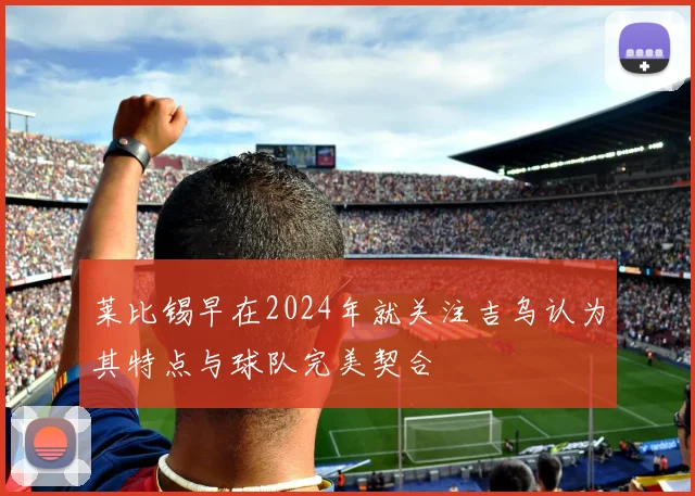 莱比锡早在2024年就关注吉乌认为其特点与球队完美契合