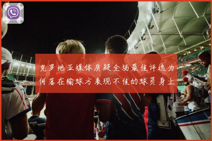 克罗地亚媒体质疑全场最佳评选为何落在输球方表现不佳的球员身上