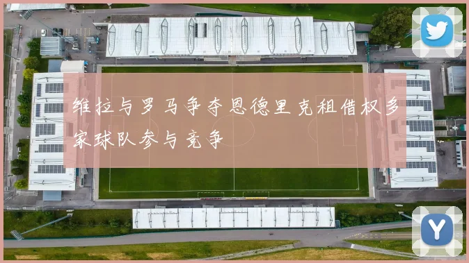 维拉与罗马争夺恩德里克租借权多家球队参与竞争