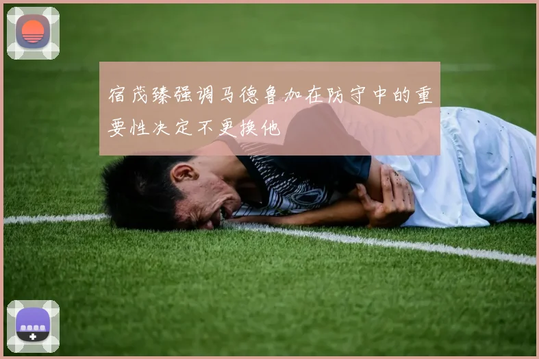 宿茂臻强调马德鲁加在防守中的重要性决定不更换他
