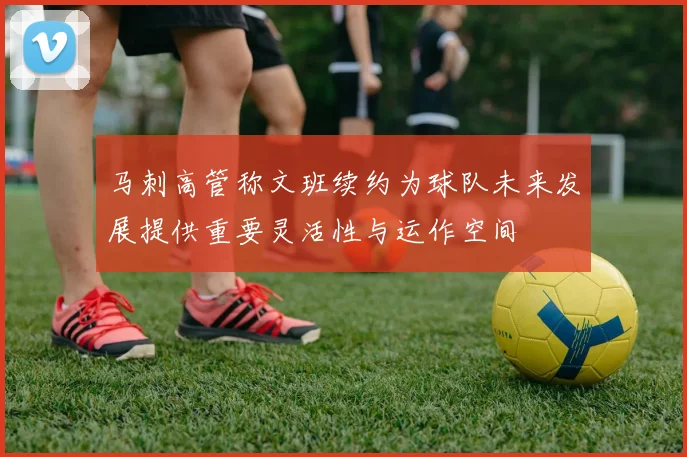 马刺高管称文班续约为球队未来发展提供重要灵活性与运作空间