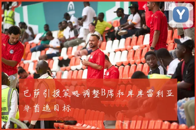 巴萨引援策略调整B席和库库雷利亚非首选目标