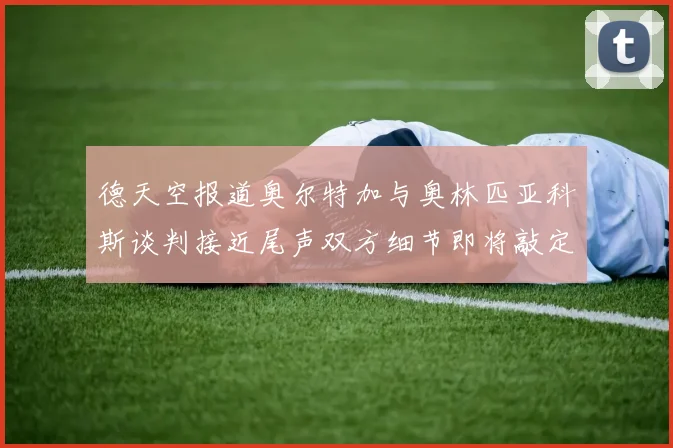 德天空报道奥尔特加与奥林匹亚科斯谈判接近尾声双方细节即将敲定