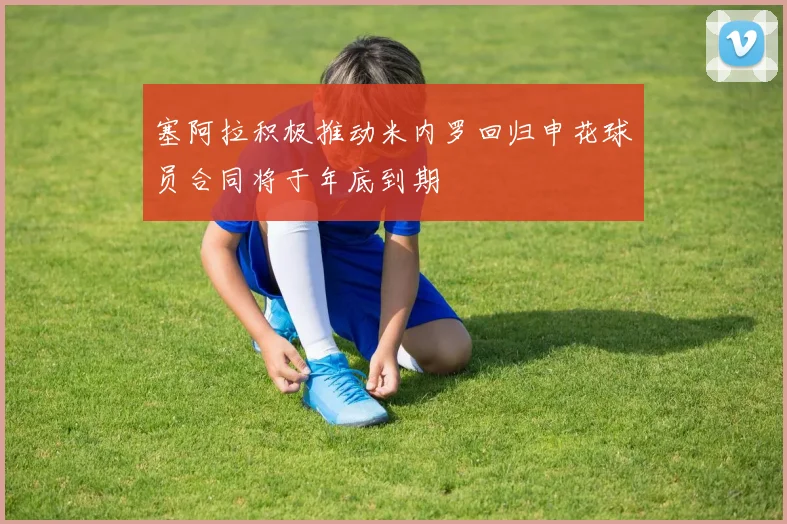 塞阿拉积极推动米内罗回归申花球员合同将于年底到期