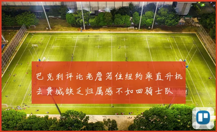 巴克利评论老詹若住纽约乘直升机去费城缺乏归属感不如回骑士队