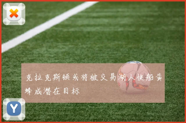 克拉克斯顿或将被交易湖人快船黄蜂成潜在目标