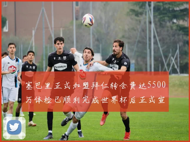 塞巴里正式加盟拜仁转会费达5500万体检已顺利完成世界杯后正式宣布