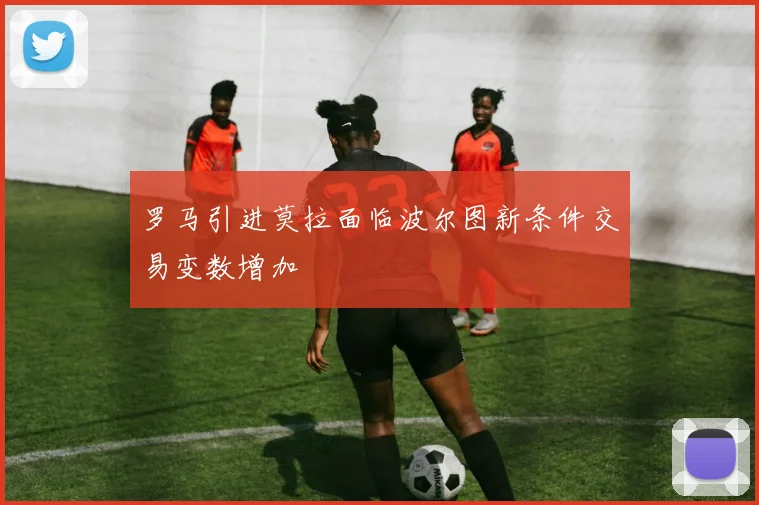 罗马引进莫拉面临波尔图新条件交易变数增加