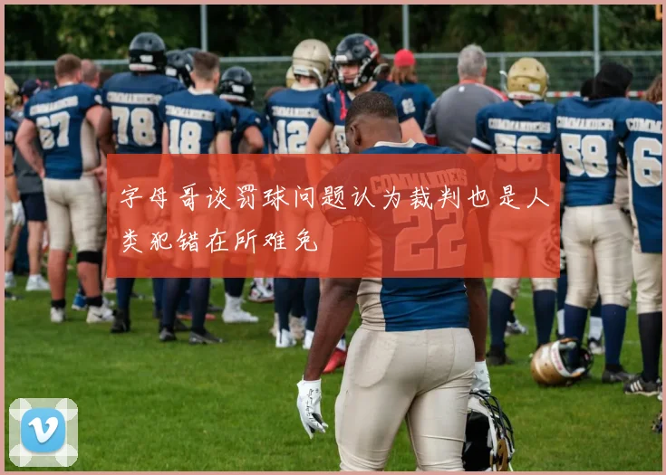 字母哥谈罚球问题认为裁判也是人类犯错在所难免