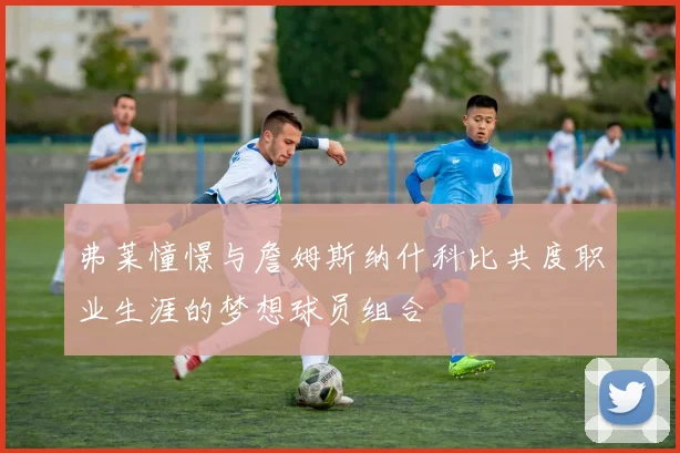 弗莱憧憬与詹姆斯纳什科比共度职业生涯的梦想球员组合